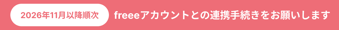 2026年11月以降順次 freeeアカウントとの連携手続きをお願いします