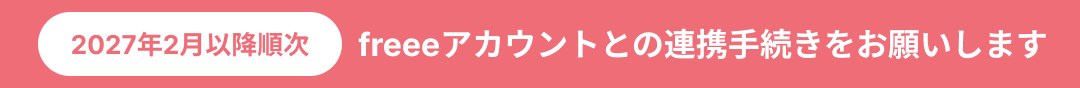 2027年2月以降順次 freeeアカウントとの連携手続きをお願いします